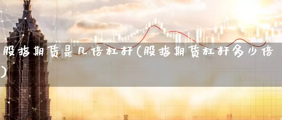股指期货是几倍杠杆(股指期货杠杆多少倍)
