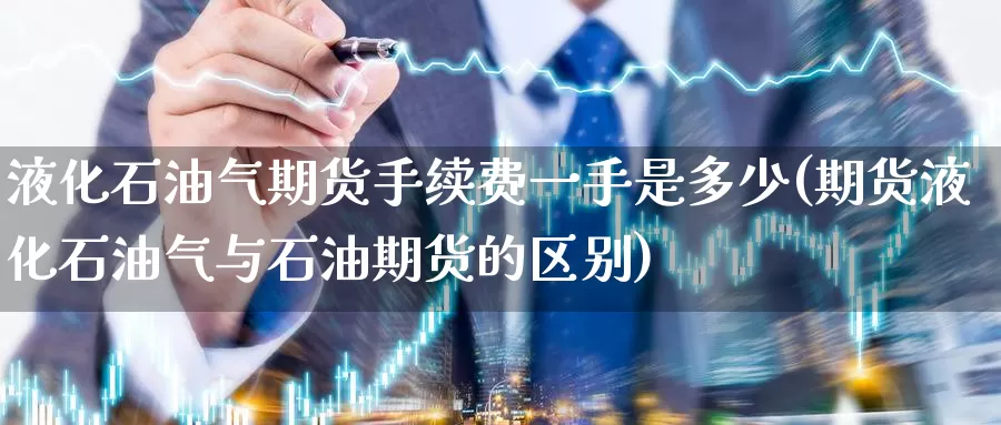 液化石油气期货手续费一手是多少(期货液化石油气与石油期货的区别)