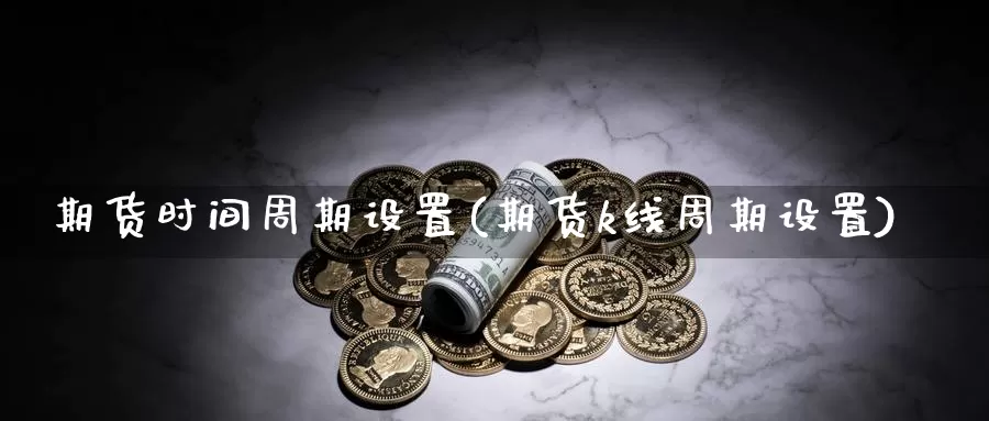 期货时间周期设置(期货k线周期设置)