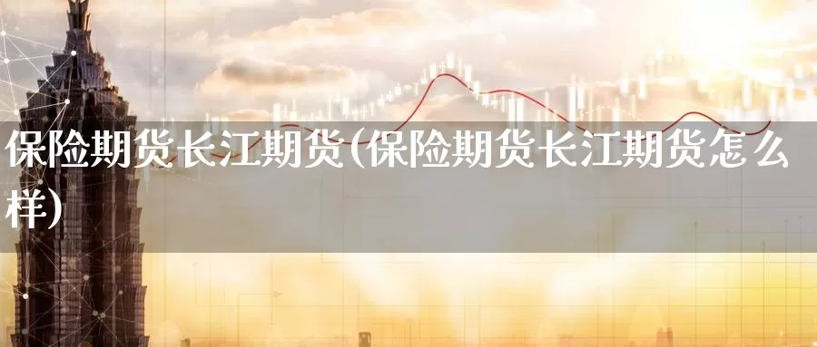 保险期货长江期货(保险期货长江期货怎么样)