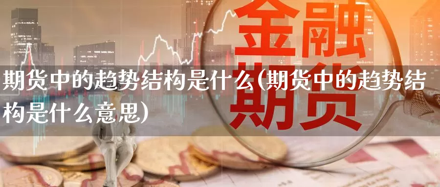期货中的趋势结构是什么(期货中的趋势结构是什么意思)