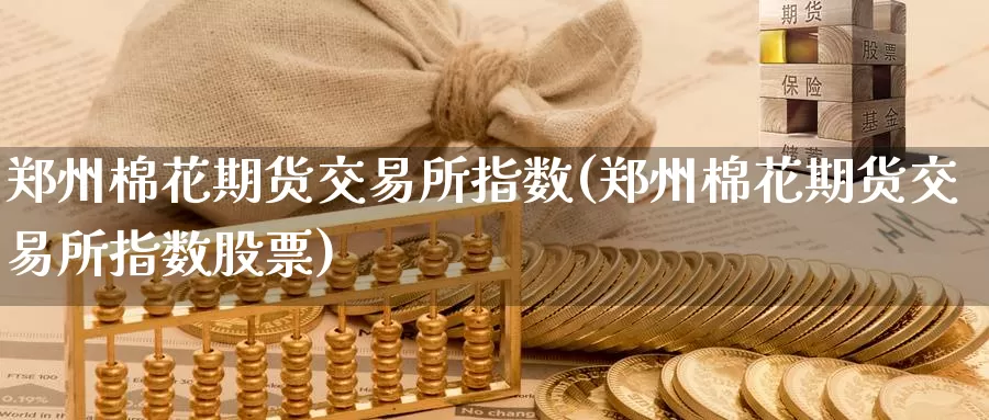 郑州棉花期货交易所指数(郑州棉花期货交易所指数股票)