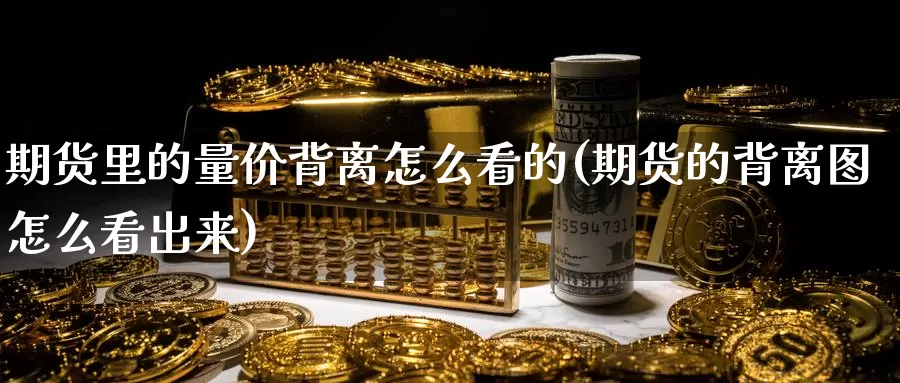 期货里的量价背离怎么看的(期货的背离图怎么看出来)