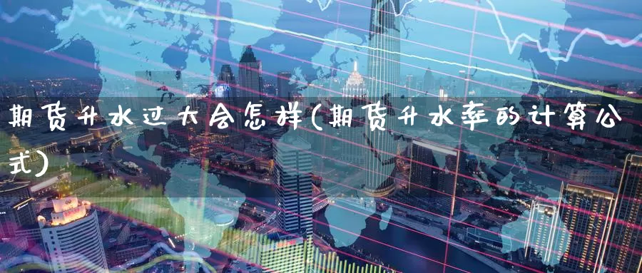 期货升水过大会怎样(期货升水率的计算公式)