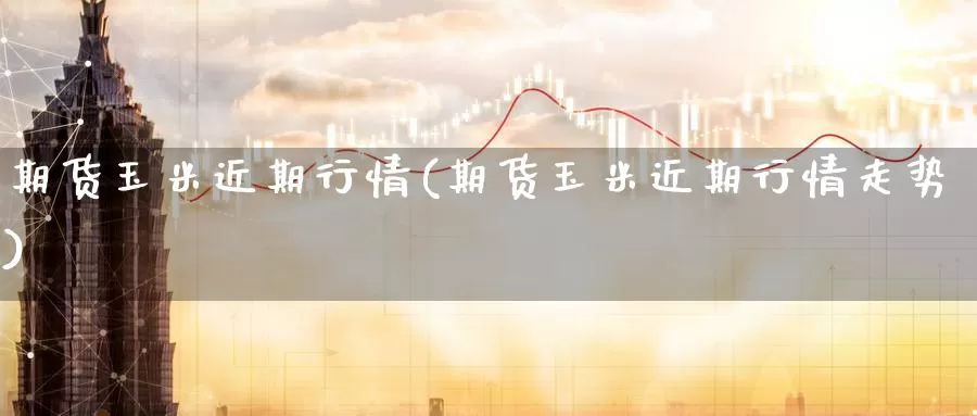 期货玉米近期行情(期货玉米近期行情走势)