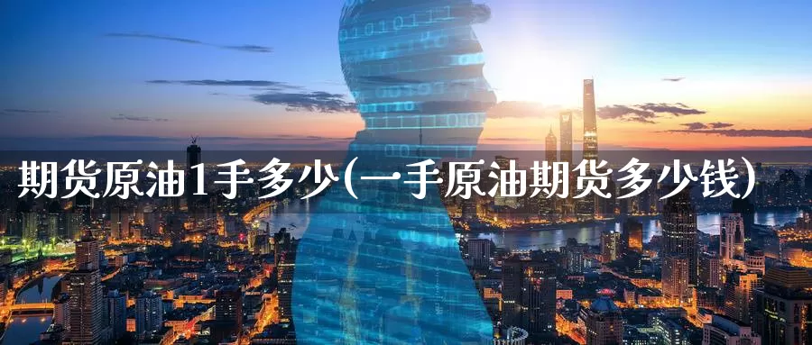 期货原油1手多少(一手原油期货多少钱)