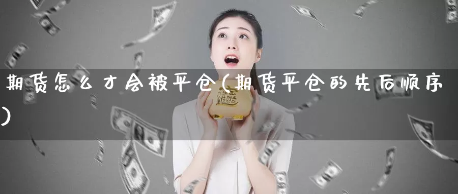 期货怎么才会被平仓(期货平仓的先后顺序)