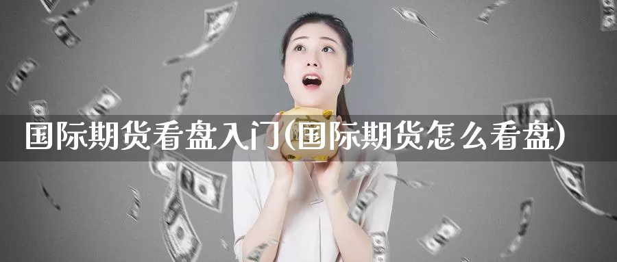 国际期货看盘入门(国际期货怎么看盘)