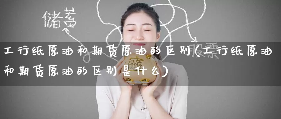 工行纸原油和期货原油的区别(工行纸原油和期货原油的区别是什么)