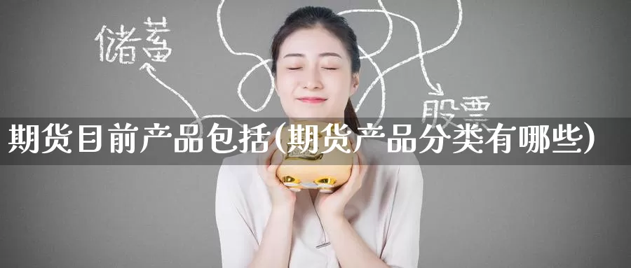 期货目前产品包括(期货产品分类有哪些)