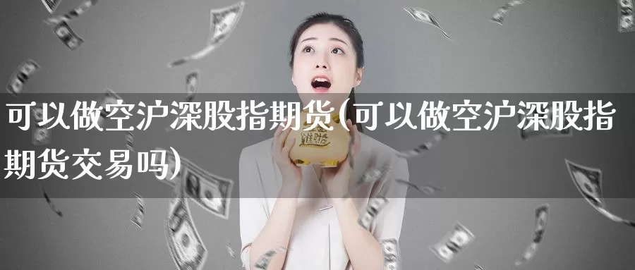 可以做空沪深股指期货(可以做空沪深股指期货交易吗)