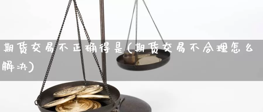 期货交易不正确得是(期货交易不合理怎么解决)