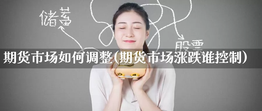 期货市场如何调整(期货市场涨跌谁控制)