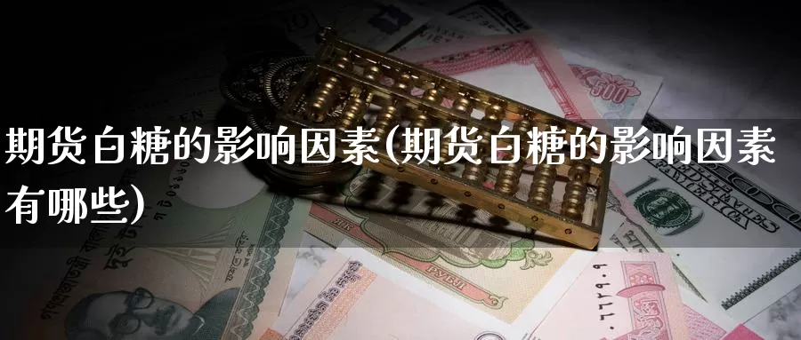 期货白糖的影响因素(期货白糖的影响因素有哪些)