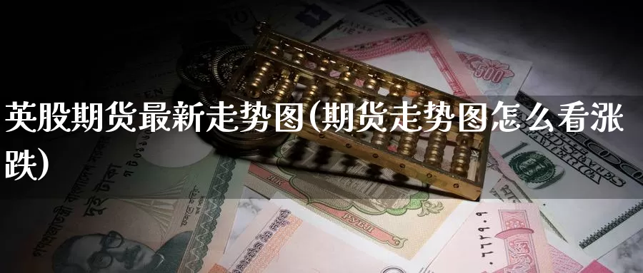 英股期货最新走势图(期货走势图怎么看涨跌)