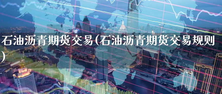 石油沥青期货交易(石油沥青期货交易规则)
