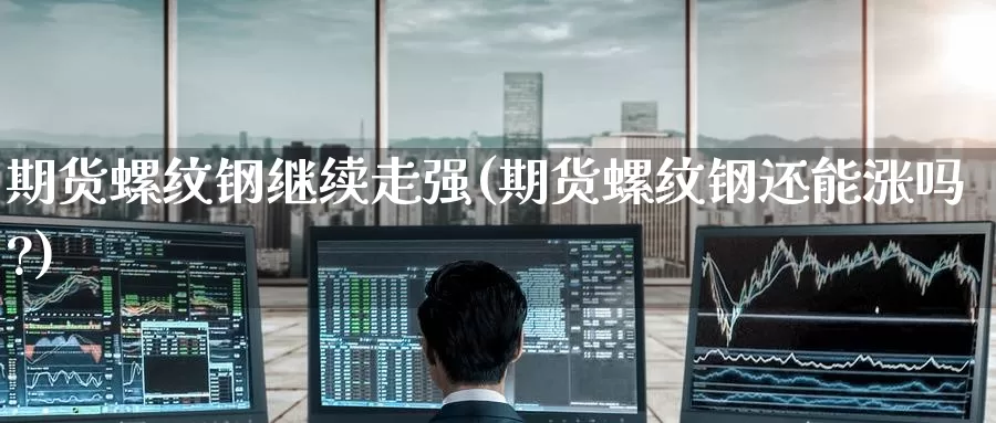 期货螺纹钢继续走强(期货螺纹钢还能涨吗?)