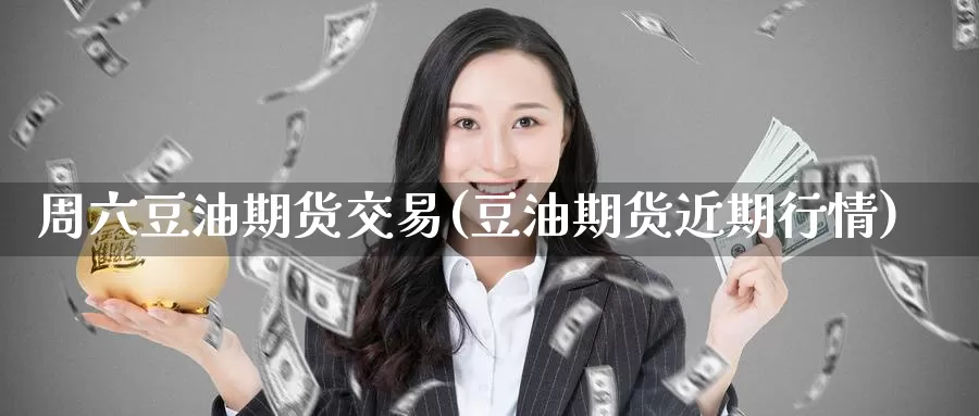 周六豆油期货交易(豆油期货近期行情)