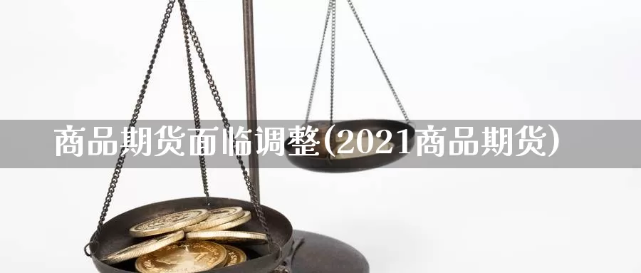 商品期货面临调整(2021商品期货)