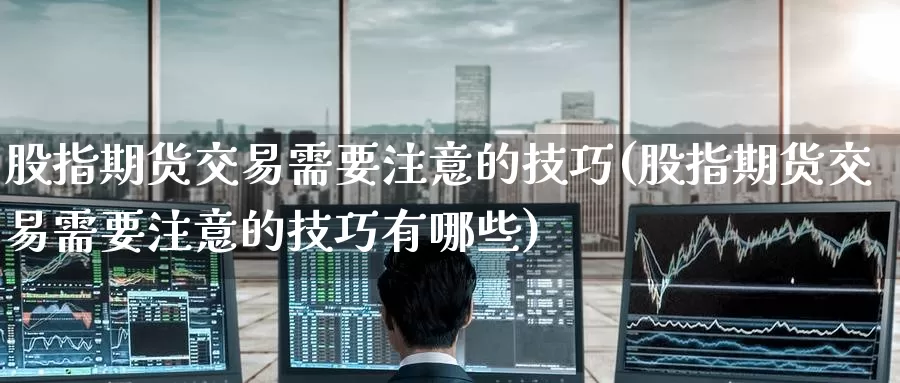 股指期货交易需要注意的技巧(股指期货交易需要注意的技巧有哪些)