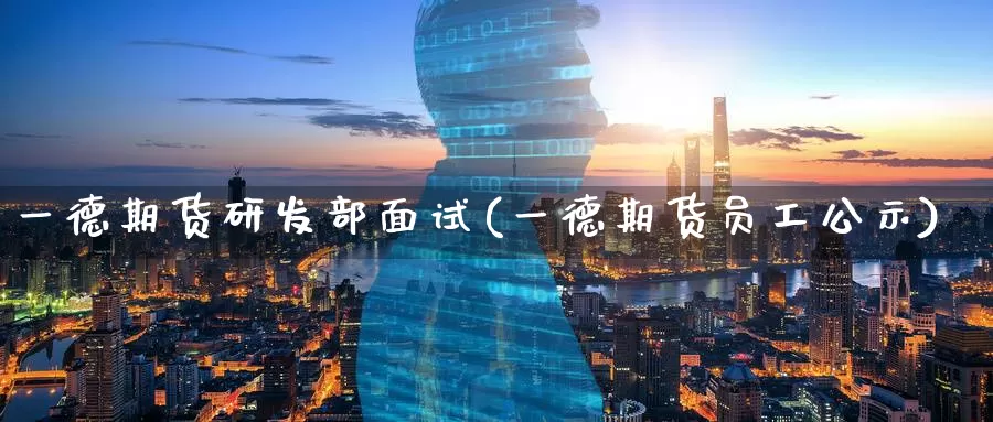 一德期货研发部面试(一德期货员工公示)