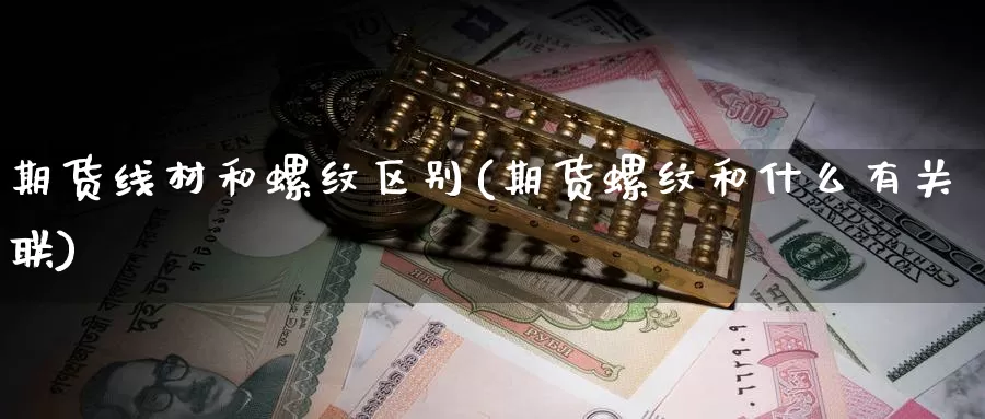 期货线材和螺纹区别(期货螺纹和什么有关联)