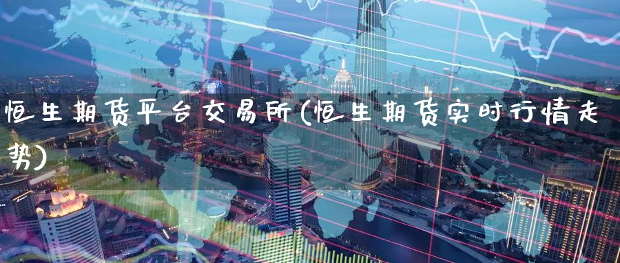 恒生期货平台交易所(恒生期货实时行情走势)
