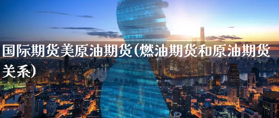 国际期货美原油期货(燃油期货和原油期货关系)