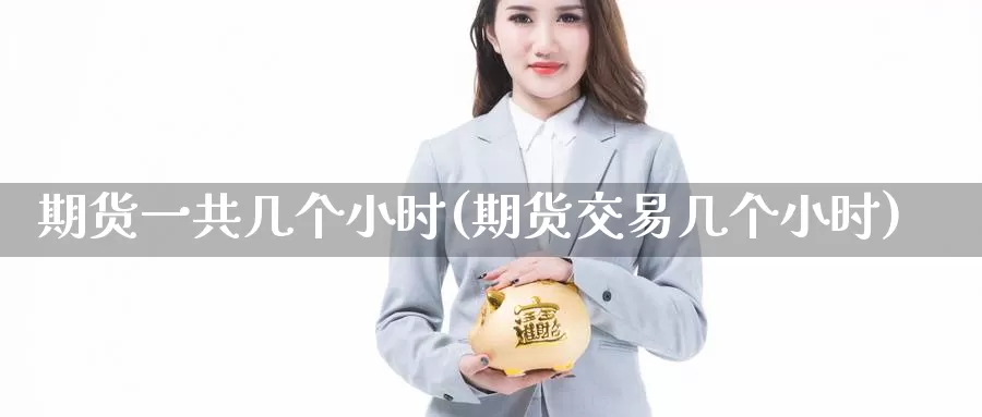 期货一共几个小时(期货交易几个小时)