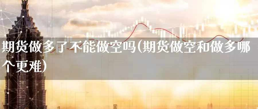 期货做多了不能做空吗(期货做空和做多哪个更难)