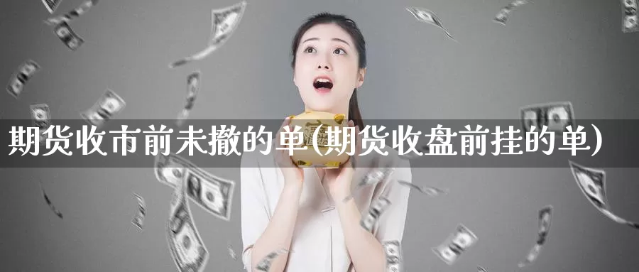 期货收市前未撤的单(期货收盘前挂的单)
