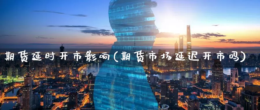 期货延时开市影响(期货市场延迟开市吗)