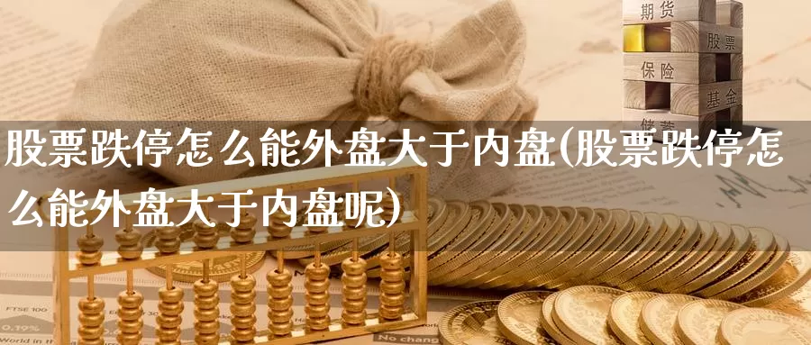 股票跌停怎么能外盘大于内盘(股票跌停怎么能外盘大于内盘呢)