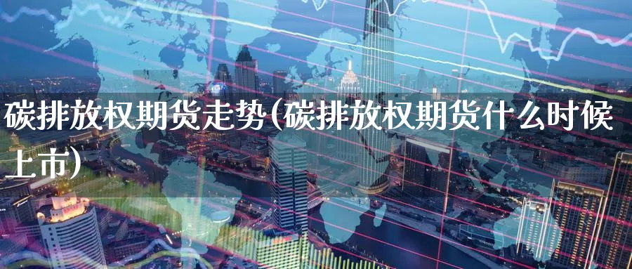 碳排放权期货走势(碳排放权期货什么时候上市)