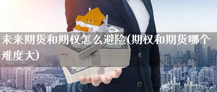 未来期货和期权怎么避险(期权和期货哪个难度大)