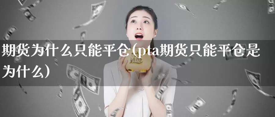 期货为什么只能平仓(pta期货只能平仓是为什么)