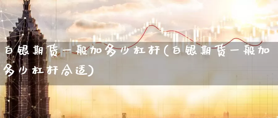 白银期货一般加多少杠杆(白银期货一般加多少杠杆合适)
