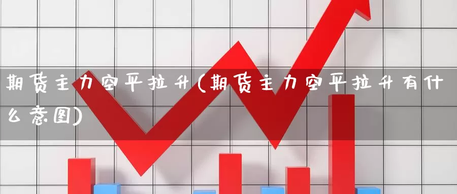 期货主力空平拉升(期货主力空平拉升有什么意图)