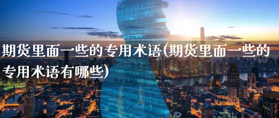 期货里面一些的专用术语(期货里面一些的专用术语有哪些)