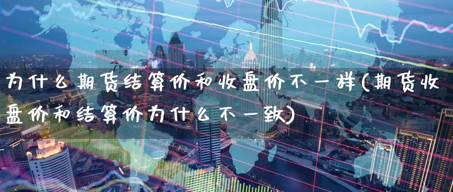 为什么期货结算价和收盘价不一样(期货收盘价和结算价为什么不一致)