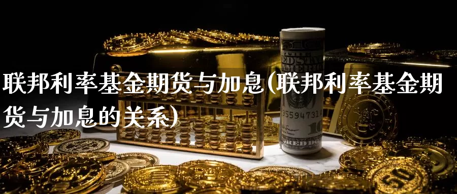 联邦利率基金期货与加息(联邦利率基金期货与加息的关系)