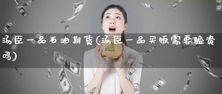 汤臣一品石油期货(汤臣一品买饭需要验资吗)