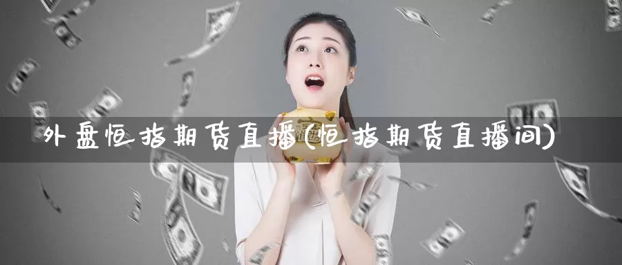 外盘恒指期货直播(恒指期货直播间)