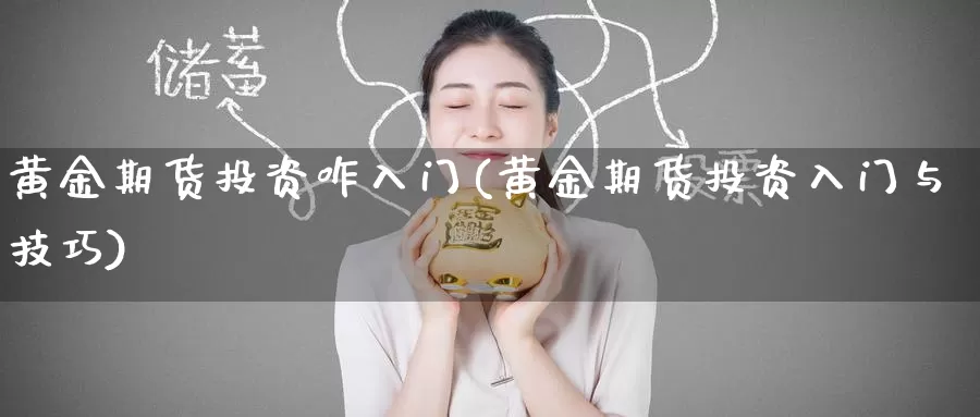 黄金期货投资咋入门(黄金期货投资入门与技巧)