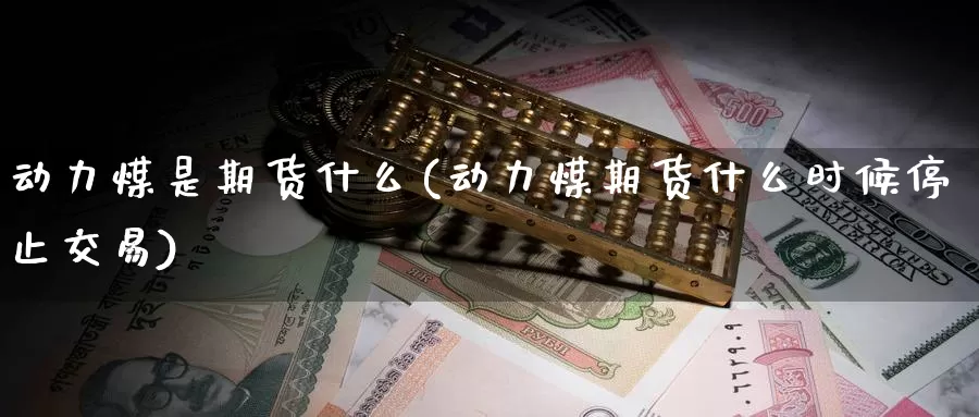 动力煤是期货什么(动力煤期货什么时候停止交易)