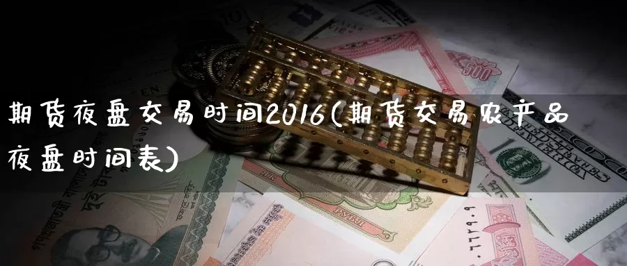 期货夜盘交易时间2016(期货交易农产品夜盘时间表)