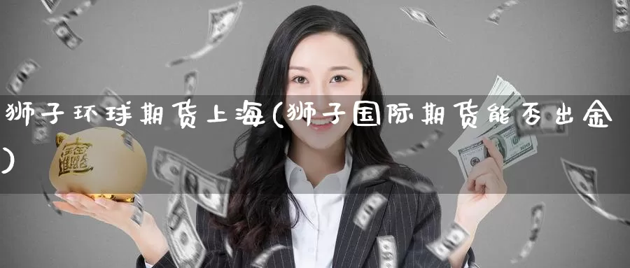 狮子环球期货上海(狮子国际期货能否出金)