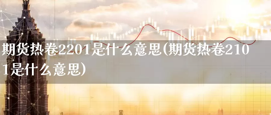 期货热卷2201是什么意思(期货热卷2101是什么意思)