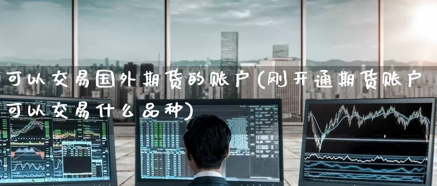 可以交易国外期货的账户(刚开通期货账户可以交易什么品种)