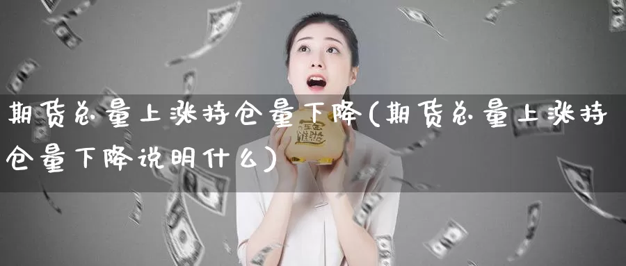 期货总量上涨持仓量下降(期货总量上涨持仓量下降说明什么)